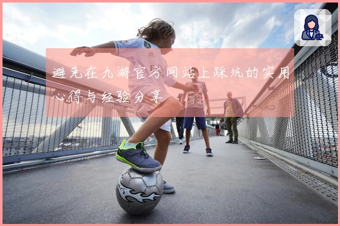 避免在九游官方网站上踩坑的实用心得与经验分享