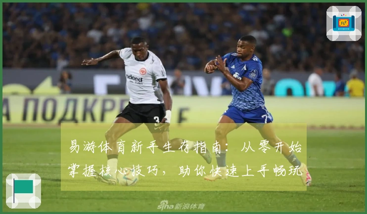 易游体育新手生存指南：从零开始掌握核心技巧，助你快速上手畅玩游戏