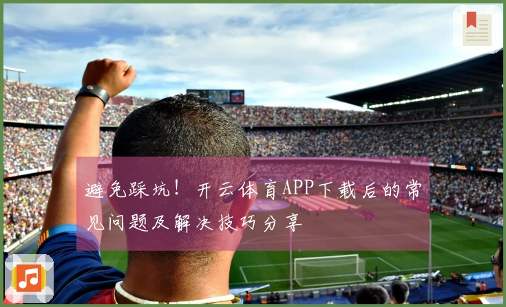 避免踩坑！开云体育APP下载后的常见问题及解决技巧分享