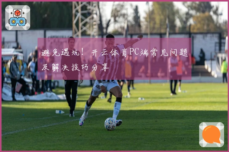 避免遇坑！开云体育PC端常见问题及解决技巧分享