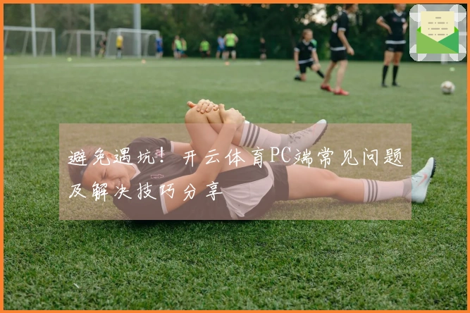 避免遇坑！开云体育PC端常见问题及解决技巧分享