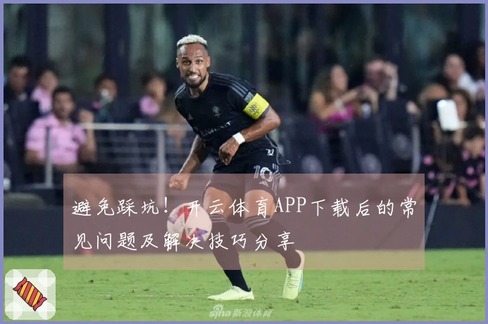 避免踩坑！开云体育APP下载后的常见问题及解决技巧分享