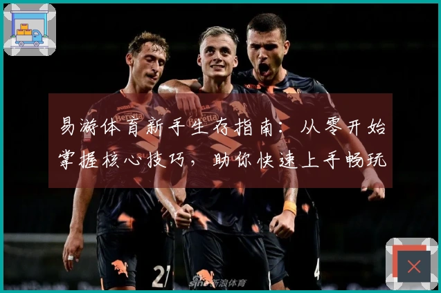 易游体育新手生存指南：从零开始掌握核心技巧，助你快速上手畅玩游戏