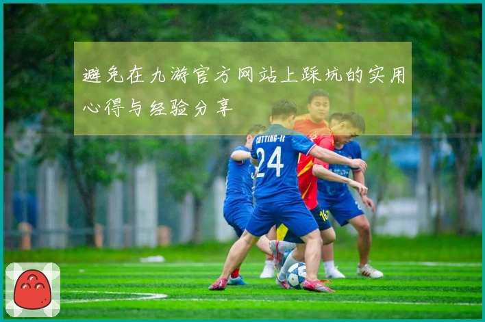 避免在九游官方网站上踩坑的实用心得与经验分享
